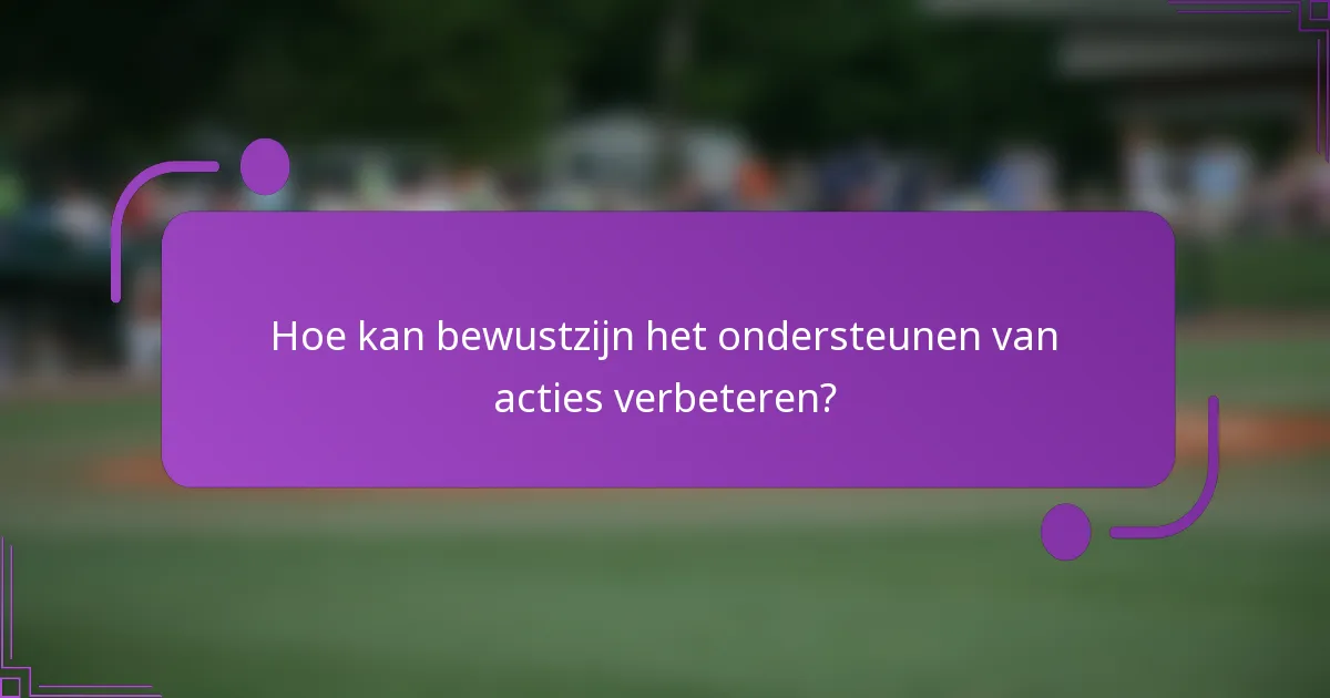Hoe kan bewustzijn het ondersteunen van acties verbeteren?