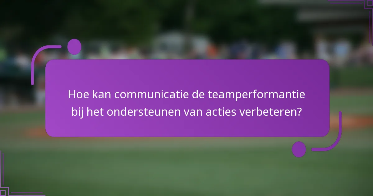 Hoe kan communicatie de teamperformantie bij het ondersteunen van acties verbeteren?