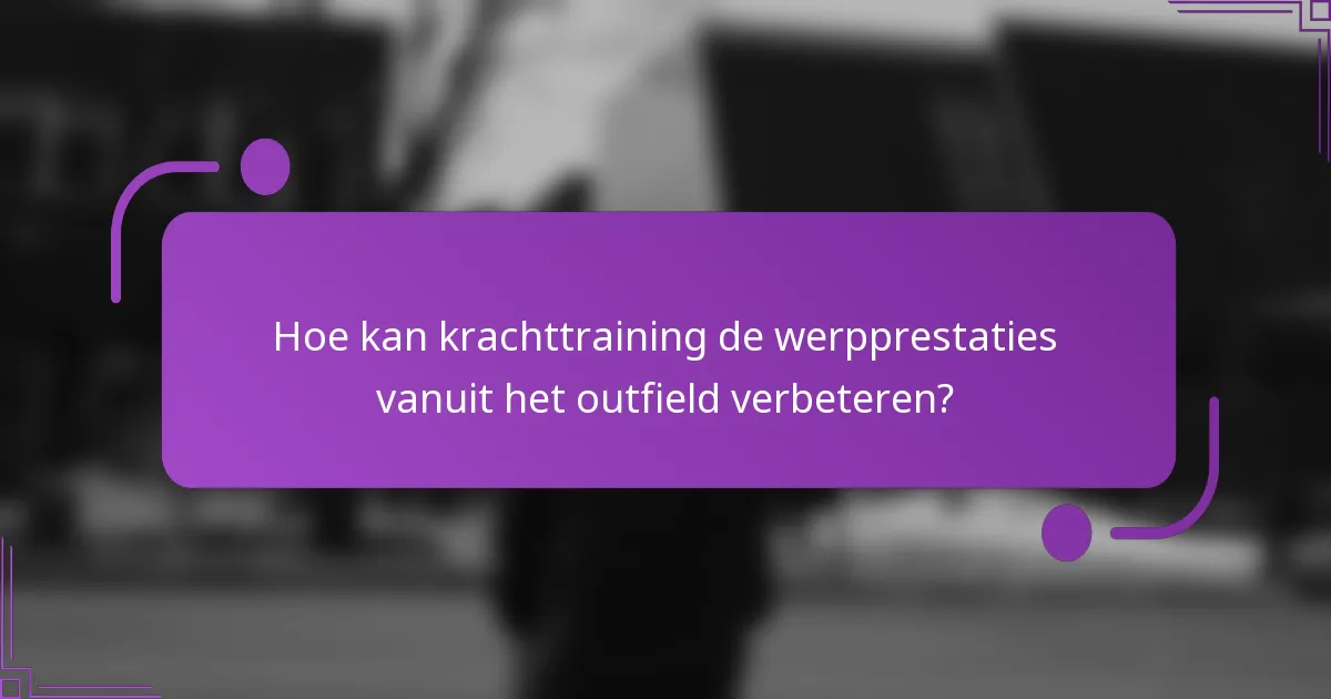 Hoe kan krachttraining de werpprestaties vanuit het outfield verbeteren?