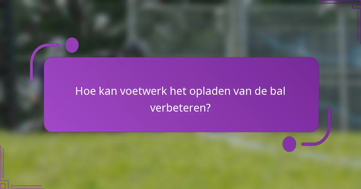 Hoe kan voetwerk het opladen van de bal verbeteren?