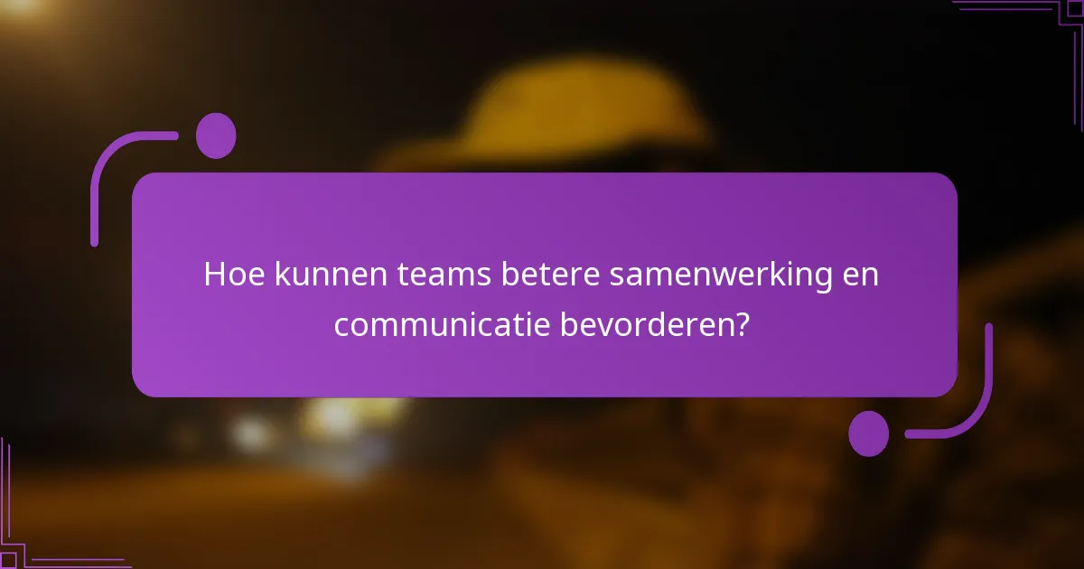 Hoe kunnen teams betere samenwerking en communicatie bevorderen?