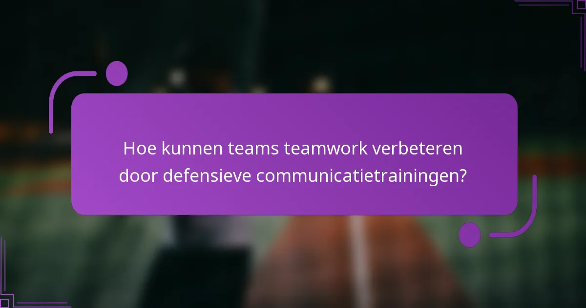 Hoe kunnen teams teamwork verbeteren door defensieve communicatietrainingen?