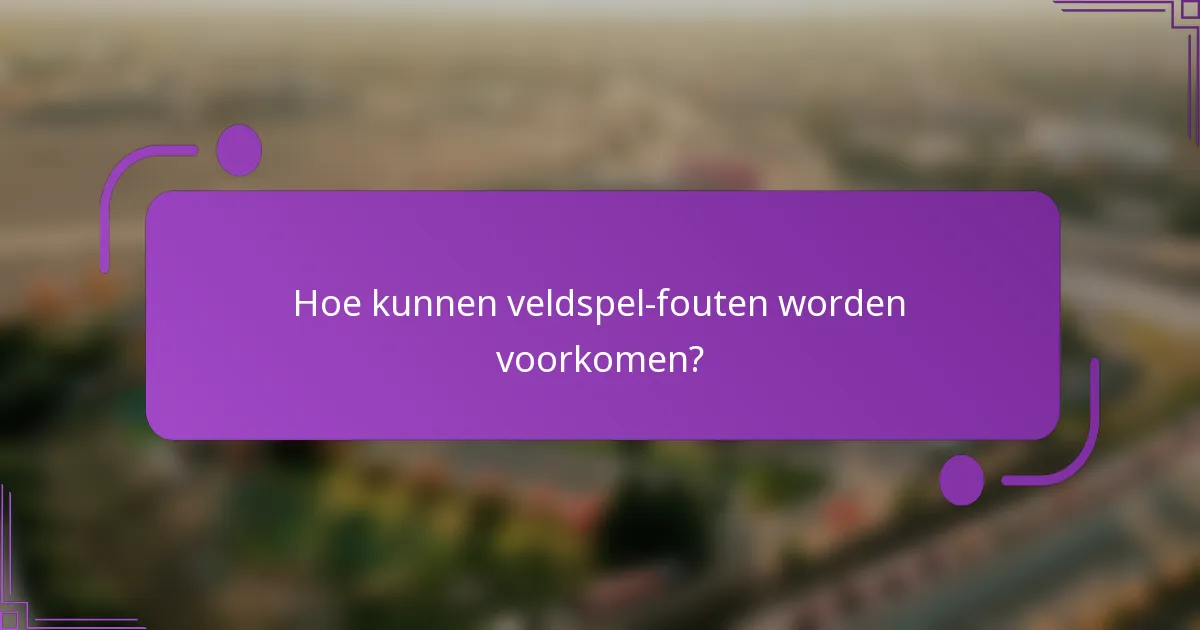 Hoe kunnen veldspel-fouten worden voorkomen?