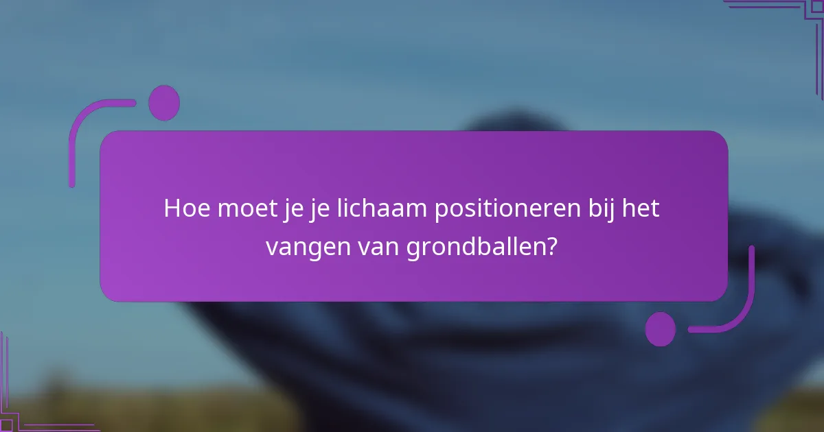 Hoe moet je je lichaam positioneren bij het vangen van grondballen?
