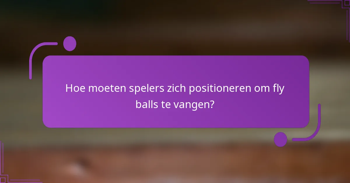 Hoe moeten spelers zich positioneren om fly balls te vangen?