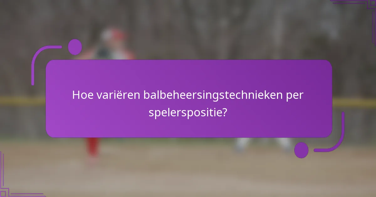 Hoe variëren balbeheersingstechnieken per spelerspositie?