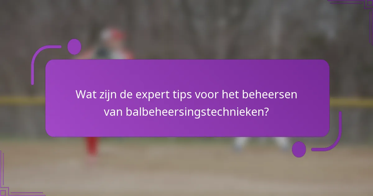 Wat zijn de expert tips voor het beheersen van balbeheersingstechnieken?