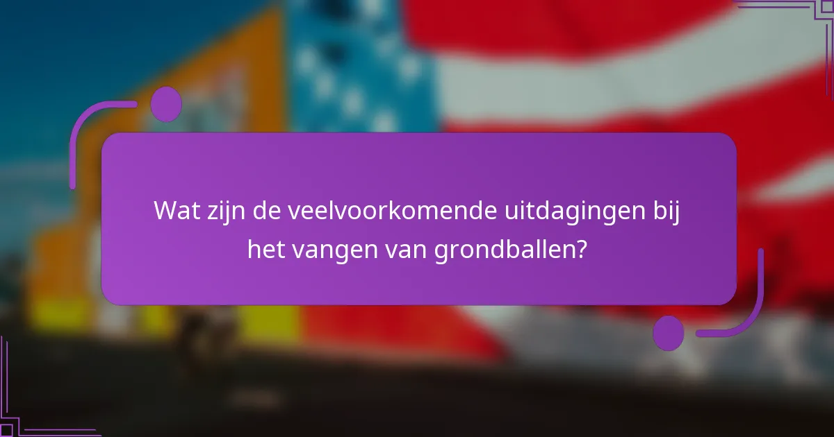 Wat zijn de veelvoorkomende uitdagingen bij het vangen van grondballen?