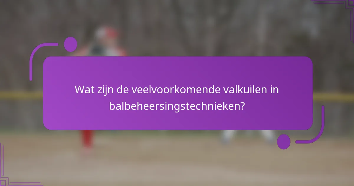 Wat zijn de veelvoorkomende valkuilen in balbeheersingstechnieken?