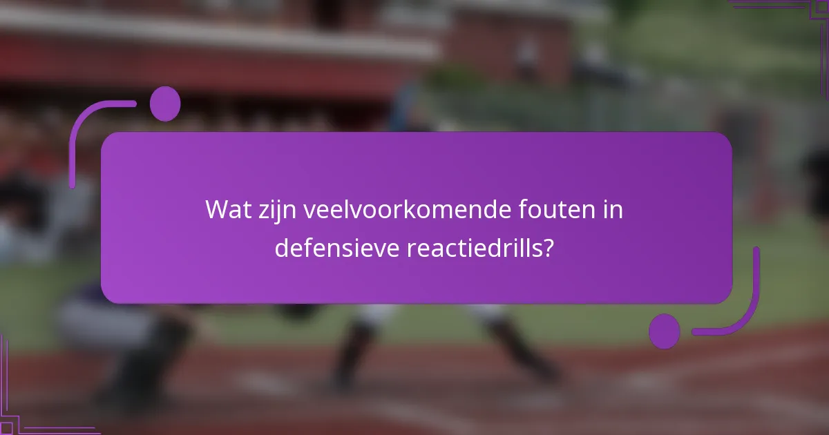 Wat zijn veelvoorkomende fouten in defensieve reactiedrills?
