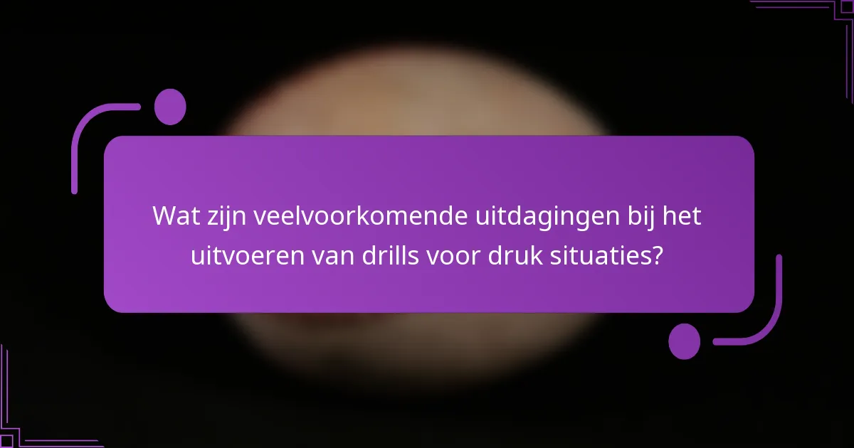 Wat zijn veelvoorkomende uitdagingen bij het uitvoeren van drills voor druk situaties?