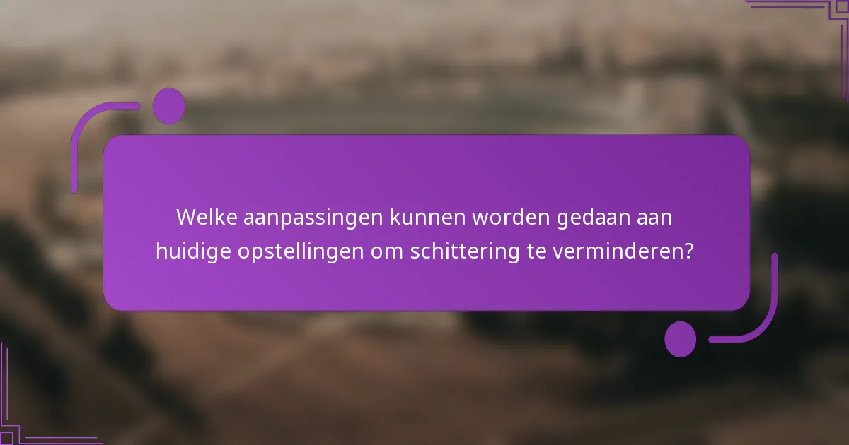 Welke aanpassingen kunnen worden gedaan aan huidige opstellingen om schittering te verminderen?