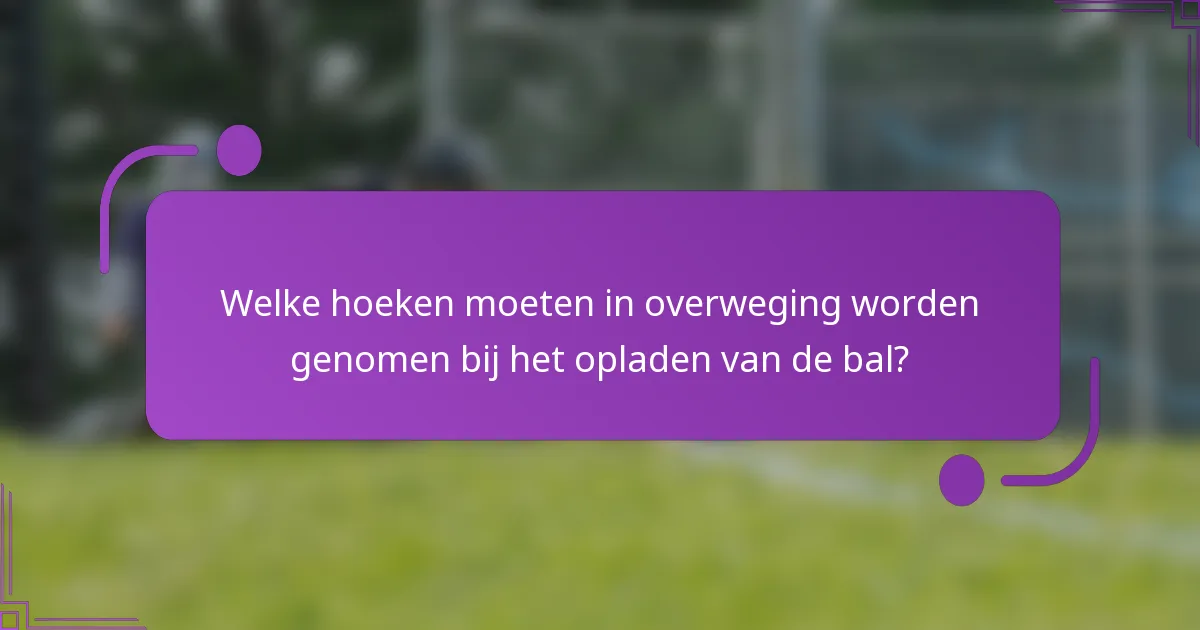 Welke hoeken moeten in overweging worden genomen bij het opladen van de bal?