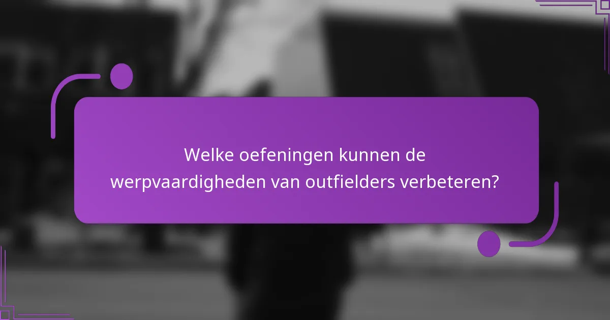 Welke oefeningen kunnen de werpvaardigheden van outfielders verbeteren?