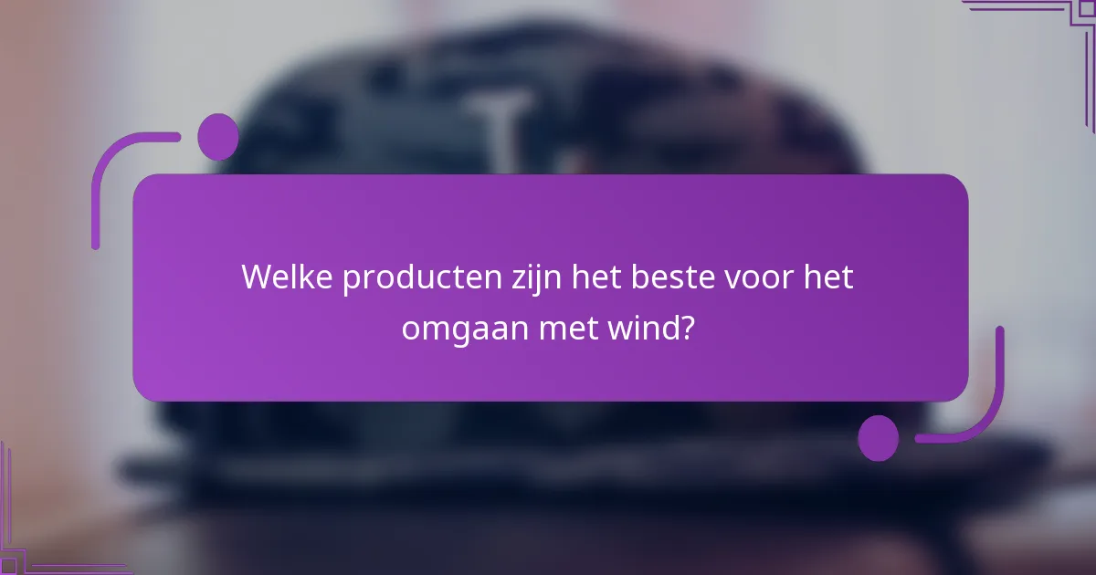Welke producten zijn het beste voor het omgaan met wind?