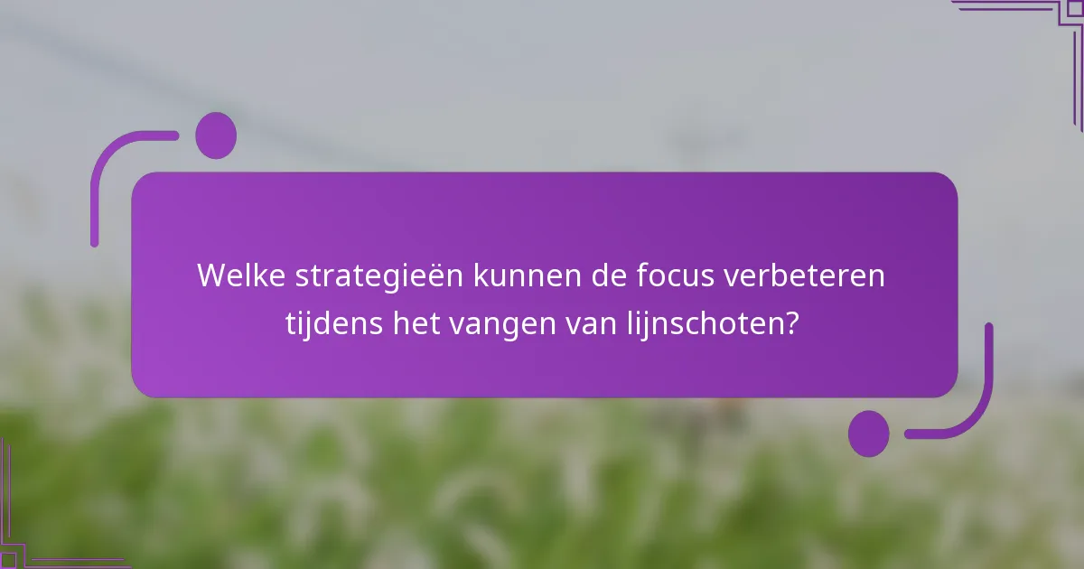 Welke strategieën kunnen de focus verbeteren tijdens het vangen van lijnschoten?